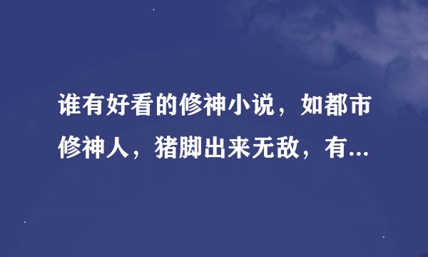 谁有好看的修神小说，如都市修神人，猪脚出来无敌，有牛B师傅，