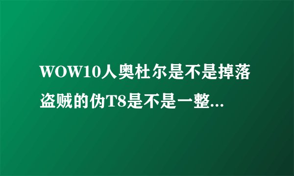 WOW10人奥杜尔是不是掉落盗贼的伪T8是不是一整套？要一整套的一件都不差的如果不是的话请告诉我在哪里还有