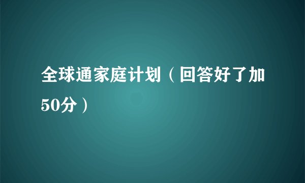 全球通家庭计划（回答好了加50分）
