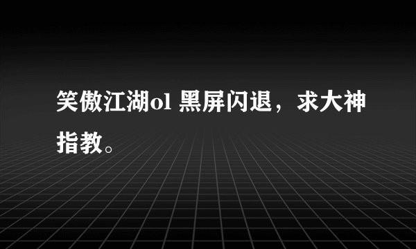 笑傲江湖ol 黑屏闪退，求大神指教。