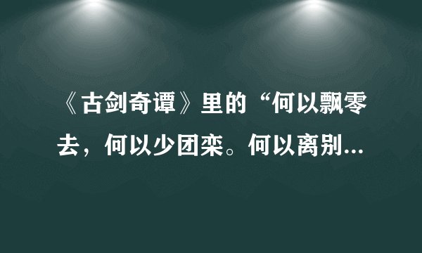 《古剑奇谭》里的“何以飘零去，何以少团栾。何以离别久，何以不得安！”什么意思？原谅我没文化！有错别