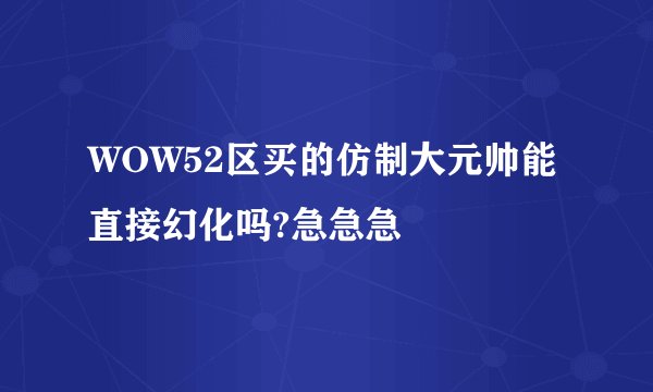 WOW52区买的仿制大元帅能直接幻化吗?急急急