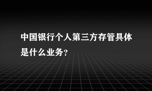 中国银行个人第三方存管具体是什么业务？