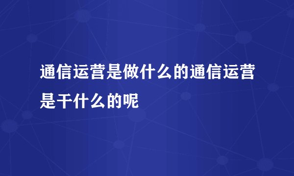 通信运营是做什么的通信运营是干什么的呢