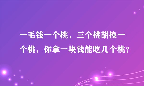一毛钱一个桃，三个桃胡换一个桃，你拿一块钱能吃几个桃？