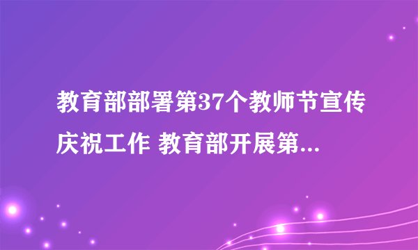 教育部部署第37个教师节宣传庆祝工作 教育部开展第37个教师节宣传庆祝工作