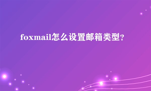 foxmail怎么设置邮箱类型？