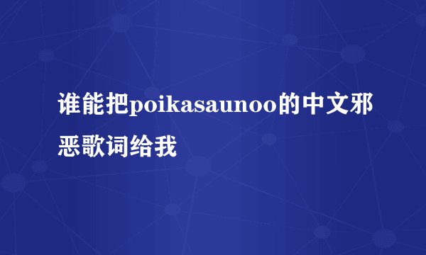 谁能把poikasaunoo的中文邪恶歌词给我