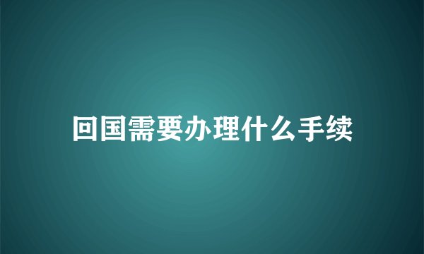回国需要办理什么手续