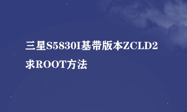 三星S5830I基带版本ZCLD2 求ROOT方法