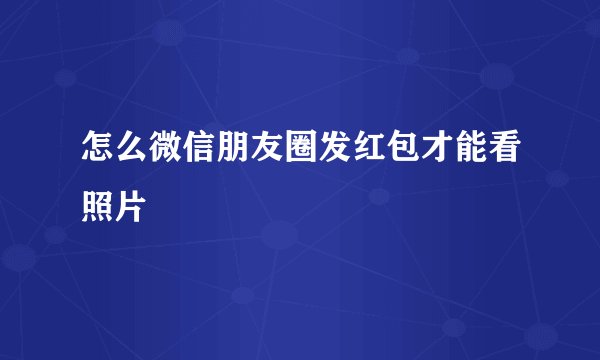 怎么微信朋友圈发红包才能看照片