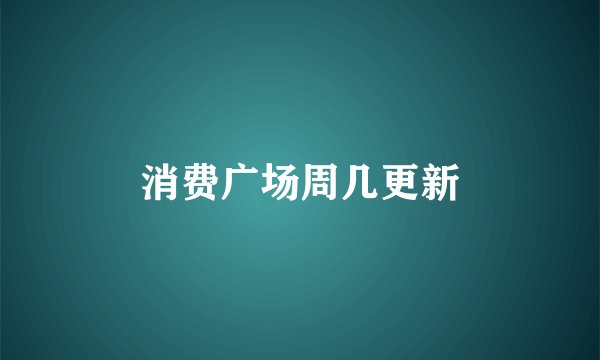 消费广场周几更新