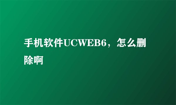 手机软件UCWEB6，怎么删除啊