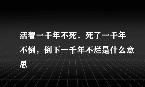 活着一千年不死，死了一千年不倒，倒下一千年不烂是什么意思