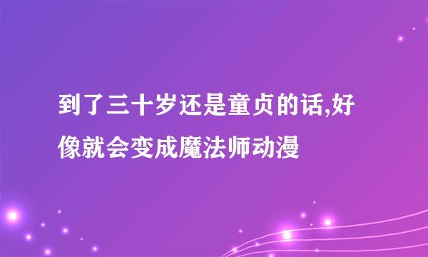到了三十岁还是童贞的话,好像就会变成魔法师动漫