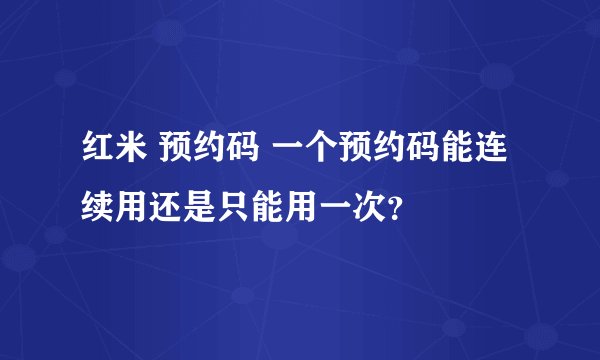 红米 预约码 一个预约码能连续用还是只能用一次？