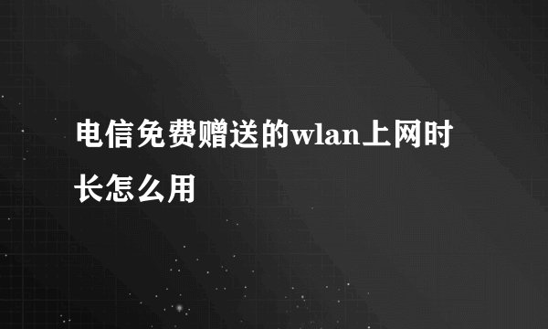 电信免费赠送的wlan上网时长怎么用