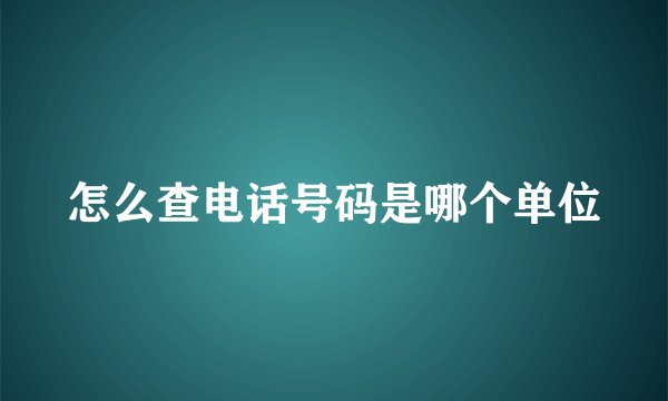 怎么查电话号码是哪个单位
