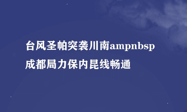 台风圣帕突袭川南ampnbsp成都局力保内昆线畅通