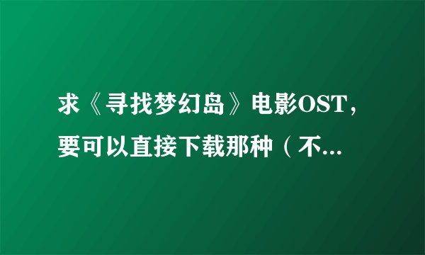 求《寻找梦幻岛》电影OST，要可以直接下载那种（不要BT和电驴的）！谢谢