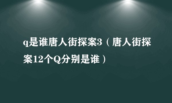 q是谁唐人街探案3（唐人街探案12个Q分别是谁）