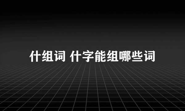 什组词 什字能组哪些词