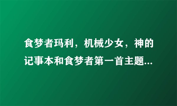 食梦者玛利，机械少女，神的记事本和食梦者第一首主题曲，叫什么名字。