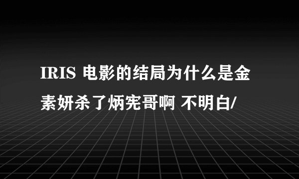 IRIS 电影的结局为什么是金素妍杀了炳宪哥啊 不明白/