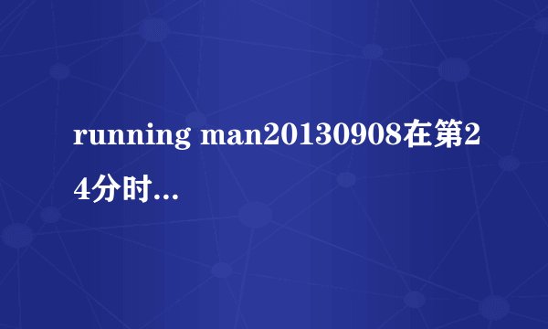 running man20130908在第24分时池石镇落水时那首歌的名字是什么