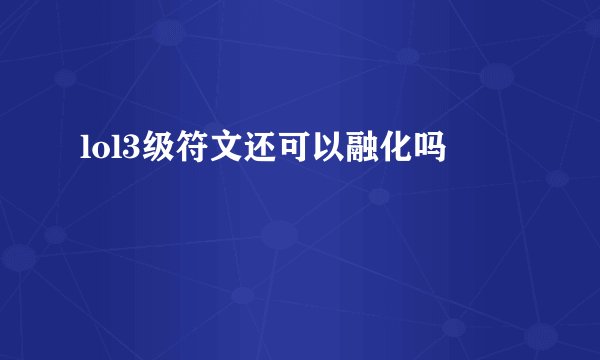 lol3级符文还可以融化吗