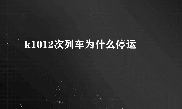 k1012次列车为什么停运