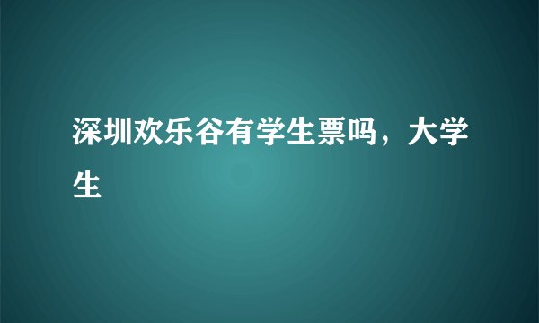 深圳欢乐谷有学生票吗，大学生