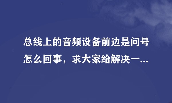 总线上的音频设备前边是问号怎么回事，求大家给解决一下电脑没有声音