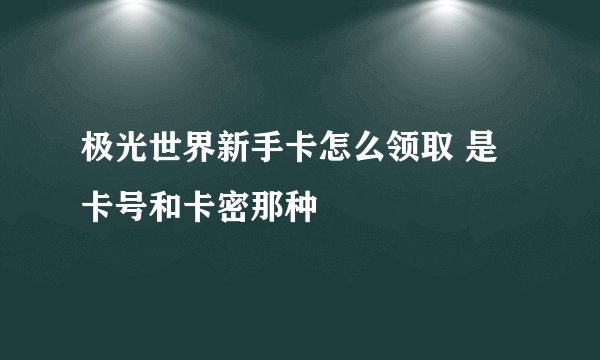 极光世界新手卡怎么领取 是卡号和卡密那种