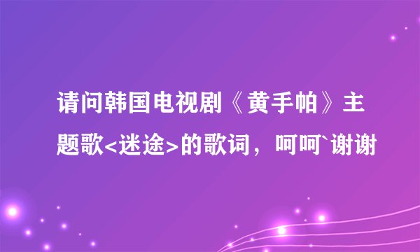 请问韩国电视剧《黄手帕》主题歌<迷途>的歌词，呵呵`谢谢