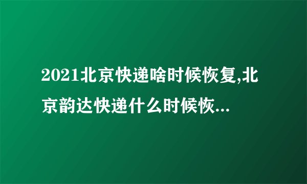 2021北京快递啥时候恢复,北京韵达快递什么时候恢复正常营业最新通知2022-今日热点