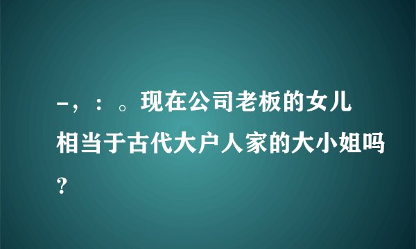 -，：。现在公司老板的女儿相当于古代大户人家的大小姐吗？