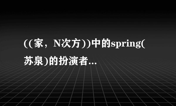 ((家，N次方))中的spring(苏泉)的扮演者是男的还是女的？