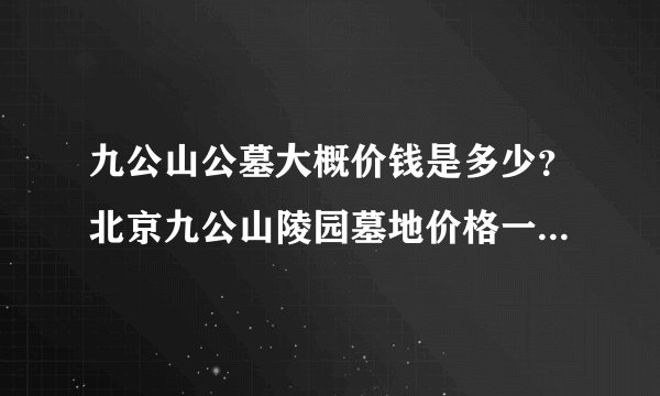 九公山公墓大概价钱是多少？北京九公山陵园墓地价格一览表2024