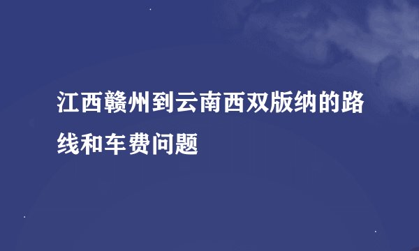 江西赣州到云南西双版纳的路线和车费问题
