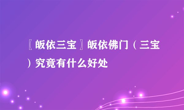 〖皈依三宝〗皈依佛门（三宝）究竟有什么好处
