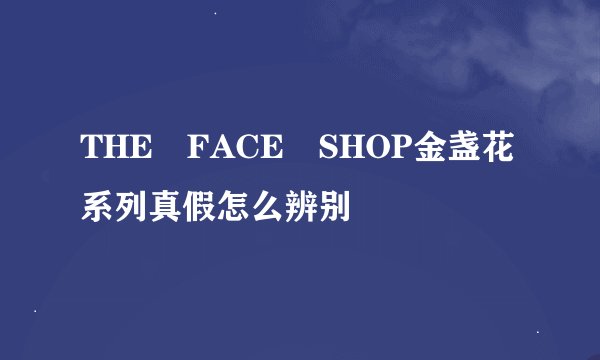 THE FACE SHOP金盏花系列真假怎么辨别