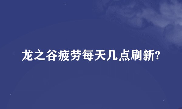 龙之谷疲劳每天几点刷新?