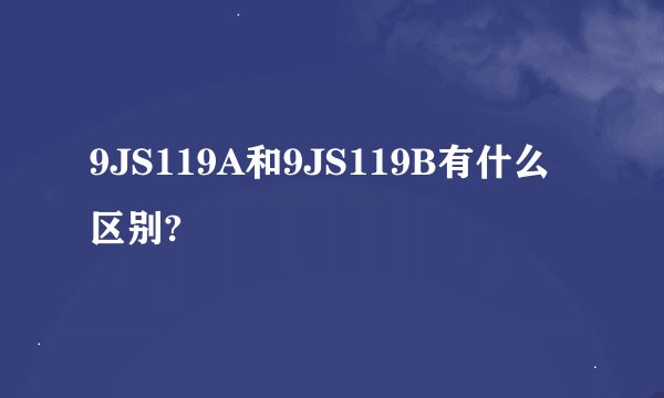 9JS119A和9JS119B有什么区别?