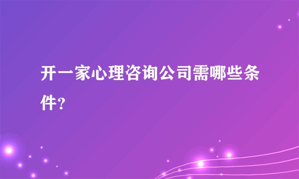 开一家心理咨询公司需哪些条件？