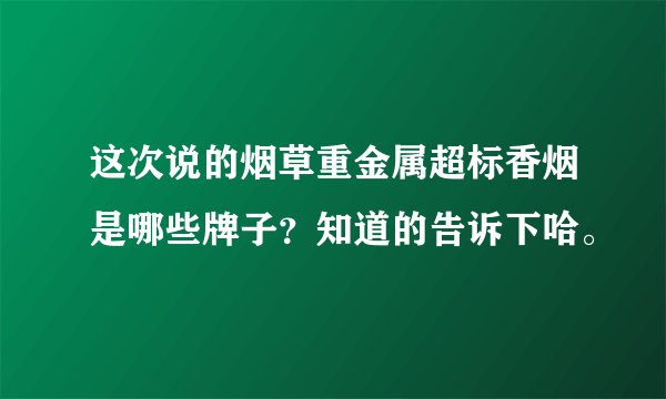 这次说的烟草重金属超标香烟是哪些牌子？知道的告诉下哈。