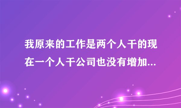 我原来的工作是两个人干的现在一个人干公司也没有增加报酬怎么办？