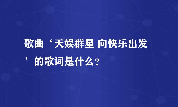 歌曲‘天娱群星 向快乐出发’的歌词是什么？