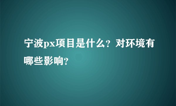 宁波px项目是什么？对环境有哪些影响？