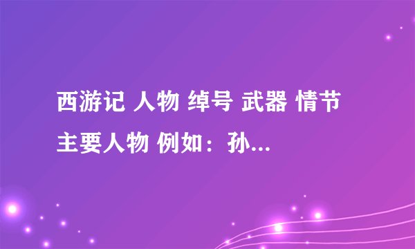 西游记 人物 绰号 武器 情节 主要人物 例如：孙悟空 白骨精 红孩儿 铁扇公主